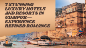 7 Stunning Luxury Hotels and Resorts in Udaipur—Experience Refined Romance